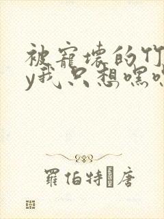 被宠坏的竹马by我只想嘿嘿嘿免费阅读封面