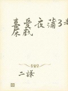 喜爱夜蒲3超长床戏