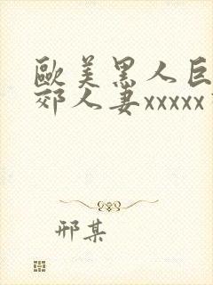 欧美黑人巨大孟郊人妻xxxxx视频