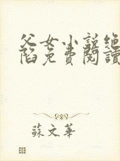 父女小说绝对沦陷免费阅读