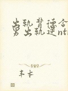 出轨背德合集(男出轨逆ntr