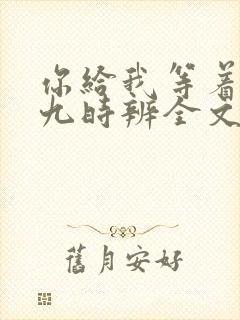你给我等着by九时辨全文免费阅读