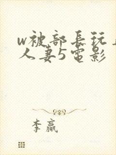 w被部长玩弄的人妻5电影