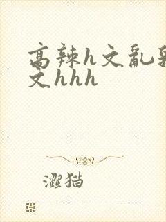 高辣h文乱乳h文hhh