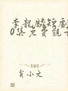 李龙麟短剧100集免费观看