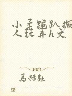 小柔跪趴撅着给人玩弄h文