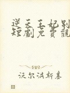 逆天王妃别太野短剧免费观看全集下载