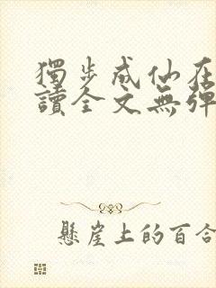 独步成仙在线阅读全文无弹窗