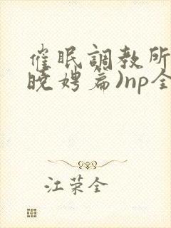 催眠调教所(李晓娉篇)np全肉