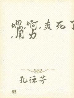 嗯,啊,爽死了,用力