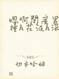 嗯啊闺蜜男友猛撞h花液h深文小说