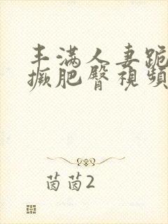 丰满人妻跪趴高撅肥臀视频