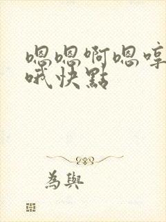 嗯嗯啊嗯哼恩哦哦快点