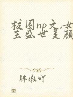 校园np文,女主盛世美颜的小说