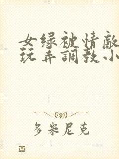 女绿被情敌羞辱玩弄调教小说
