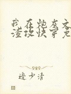 我在炮灰文里当渣攻快穿免费阅读