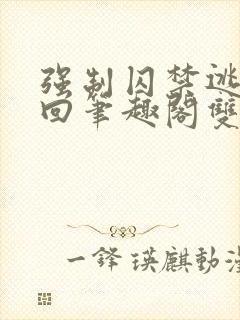 强制囚禁逃跑抓回笔趣阁双男主