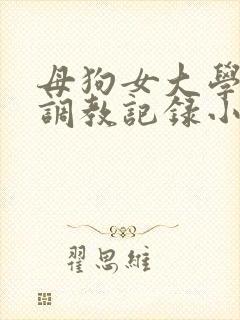 母狗女大学生的调教记录小说