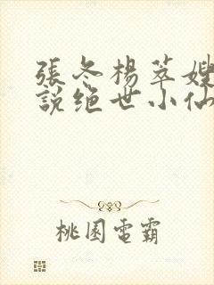 张冬杨萃嫂的小说绝世小仙医笔趣阁