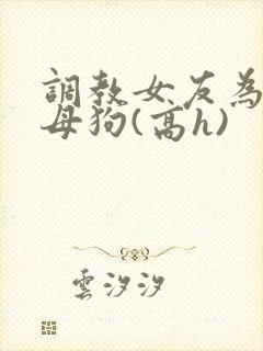 调教女友为专属母狗(高h)