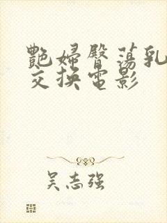 艳妇臀荡乳欲伦交换电影