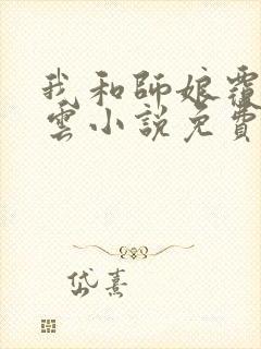 我和师娘覆雨翻云小说免费阅读下载全文