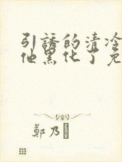 引诱的清冷男主他黑化了免费阅读