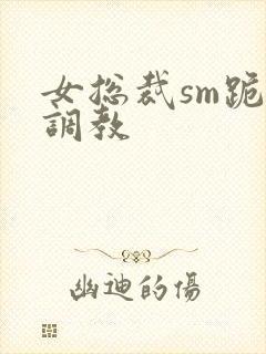 女总裁sm跪爬调教