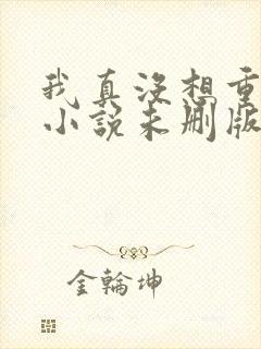 我真没想重生啊小说未删版