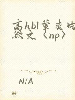 高hbl荤爽肉欲文〈np〉