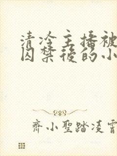 清冷主播被疯批囚禁后的小说免费阅