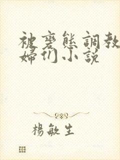 被变态调教的熟妇们小说