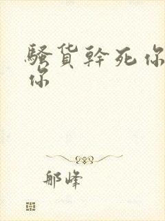 骚货干死你插死你