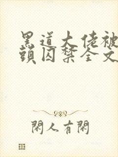 黑道大佬被死对头囚禁全文在线阅读