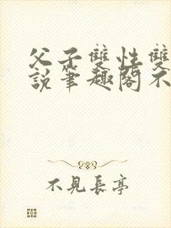 父子双性双男小说笔趣阁不能说的秘