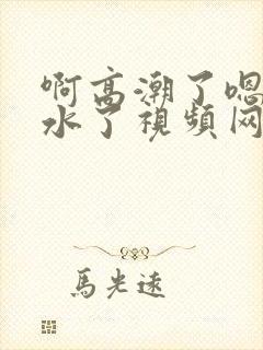 啊高潮了嗯～喷水了视频网站