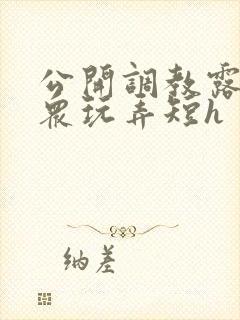 公开调教露出当众玩弄短h