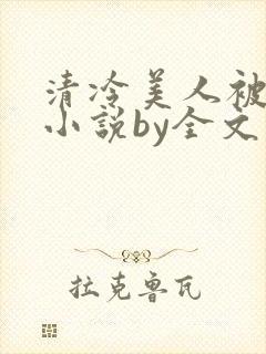 清冷美人被暴君小说by全文存稿不坑文