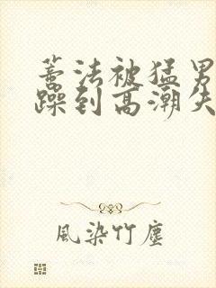 蒂法被猛男狂c躁到高潮失禁视频