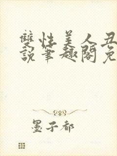 双性美人丑攻小说笔趣阁免费阅读全