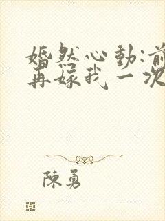 婚然心动:前妻再嫁我一次免费阅读