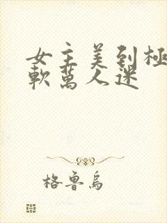 女主美到极致娇软万人迷