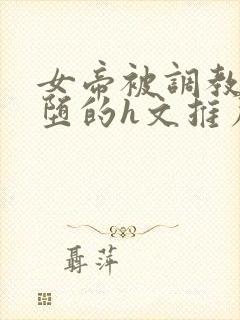 女帝被调教成雌堕的h文推荐