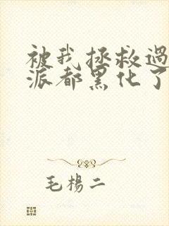 被我拯救过的反派都黑化了