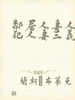 邻居人妻人公侵犯人妻三义三年片演