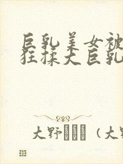 巨乳美女被男生狂揉大巨乳