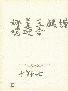 娜美玉腿缠腰娇喘迎合