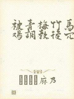 被青梅竹马的大鸡调教后穴漫画