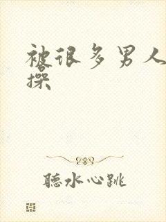 被很多男人同时操