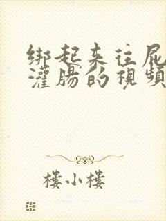 绑起来往屁股眼灌肠的视频网站